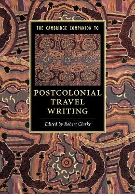 The Cambridge Companion to Postcolonial Travel Writing by Clarke, Robert