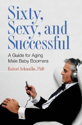 Sixty, Sexy, and Successful: A Guide for Aging Male Baby Boomers by Schwalbe, Robert