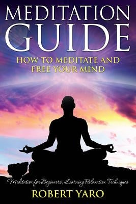 Meditation Guide: How to Meditate and Free Your Mind by Yaro, Robert