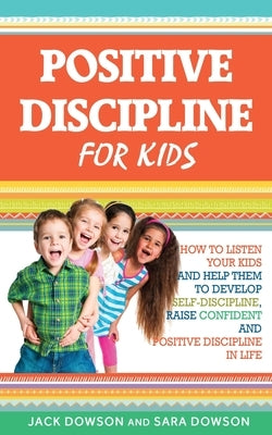 Positive Discipline for Kids: How to Listen Your Kids and Help Them to Develop Self-Discipline, Raise Confident and Positive Discipline in Life by Dowson, Jack