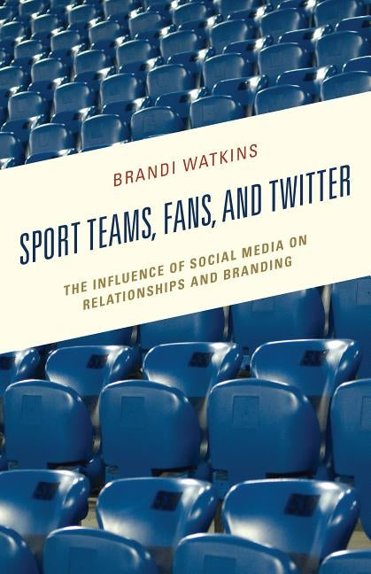 Sport Teams, Fans, and Twitter: The Influence of Social Media on Relationships and Branding by Watkins, Brandi