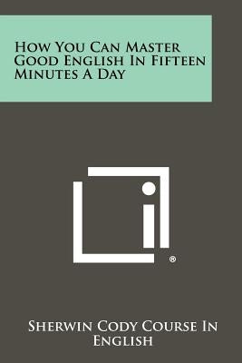 How You Can Master Good English In Fifteen Minutes A Day by Sherwin Cody Course in English