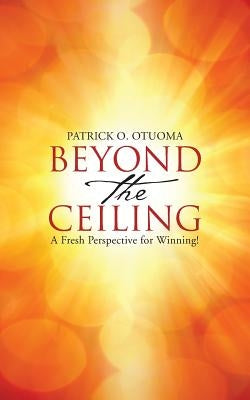 Beyond the Ceiling: A Fresh Perspective for Winning! by Otuoma, Patrick O.