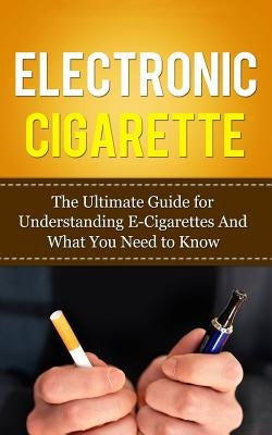 Electronic Cigarette: The Ultimate Guide for Understanding E-Cigarettes And What You Need To Know by Lincoln, Caesar