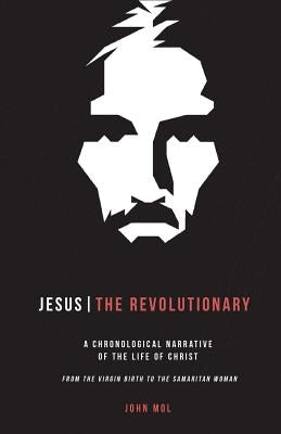 Jesus The Revolutionary: A Chronological Narrative of the Life of Christ From The Virgin Birth to the Samaritan Woman by Mol, John Philip