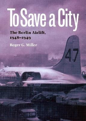 To Save a City: The Berlin Airlift, 1948-1949 by Miller, Roger G.