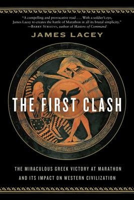 The First Clash: The Miraculous Greek Victory at Marathon and Its Impact on Western Civilization by Lacey, James