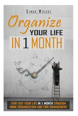 Organize Your Life In 1 Month: Sort Out Your Life In 1 Month Through Home Organization And Time Management by Wright, Simon