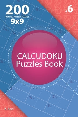 Calcudoku - 200 Hard to Master Puzzles 9x9 (Volume 6) by Ken, K.