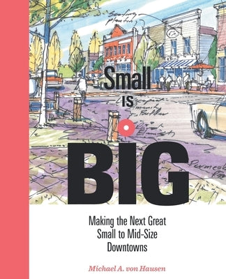 Small Is Big: Making the Next Great Small to Mid-Size Downtowns by Von Hausen, Michael