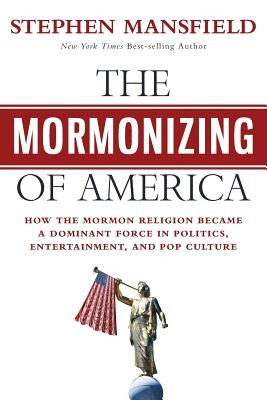 The Mormonizing of America: How the Mormon Religion became a dominant force in politics, entertainment, and pop culture by Mansfield, Stephen