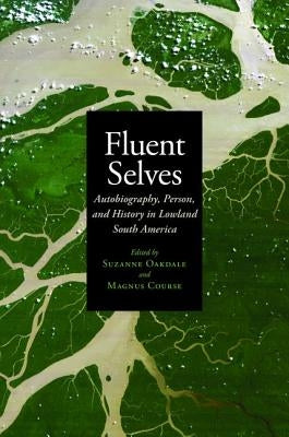 Fluent Selves: Autobiography, Person, and History in Lowland South America by Oakdale, Suzanne