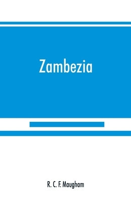Zambezia: a general description of the valley of the Zambezi River, from its delta to the River Aroangwa, with its history, agri by C. F. Maugham, R.