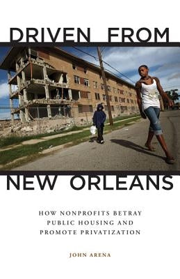 Driven from New Orleans: How Nonprofits Betray Public Housing and Promote Privatization by Arena, John