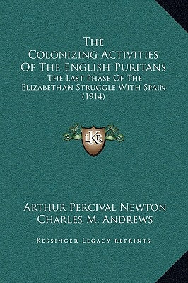 The Colonizing Activities of the English Puritans: The Last Phase of the Elizabethan Struggle with Spain (1914) by Newton, Arthur Percival