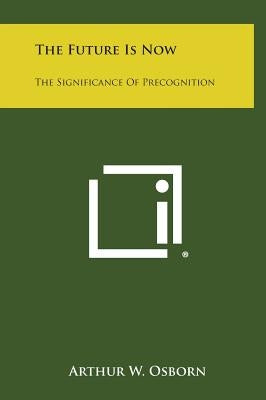 The Future Is Now: The Significance of Precognition by Osborn, Arthur W.