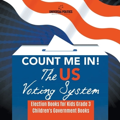 Count Me In! The US Voting System Election Books for Kids Grade 3 Children's Government Books by Universal Politics