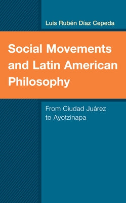 Social Movements and Latin American Philosophy: From Ciudad Juárez to Ayotzinapa by Díaz Cepeda, Luis Rubén