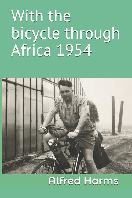 With the bicycle through Africa 1954: The travel story of Alfred Harms, the apparently first person to cross from South Africa to Sudan alone on a bic by Dreesmann, Manuel