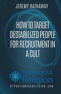 How To Target Destabilized People for Recruitment In A Cult by Hathaway, Jeremy