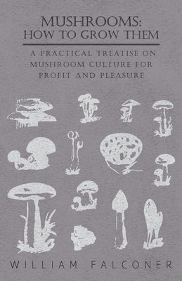 Mushrooms: How to Grow Them - A Practical Treatise on Mushroom Culture for Profit and Pleasure by Falconer, William