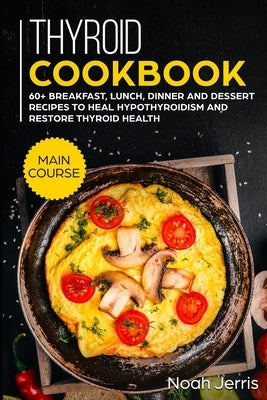 Thyroid Cookbook: MAIN COURSE - 60+ Breakfast, Lunch, Dinner and Dessert Recipes to heal Hypothyroidism and restore thyroid health by Jerris, Noah
