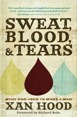 Sweat, Blood, & Tears: What God Uses to Make a Man by Hood, Xan