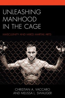 Unleashing Manhood in the Cage: Masculinity and Mixed Martial Arts by Vaccaro, Christian A.