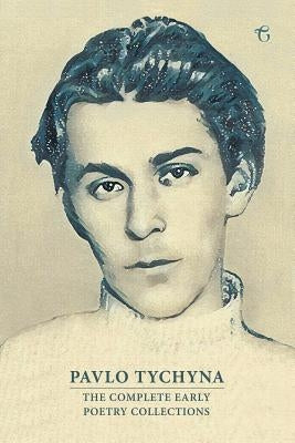 Pavlo Tychyna: The Complete Early Poetry Collections by Tychyna, Pavlo