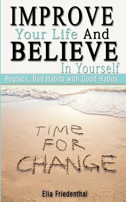 Improve your Life and Believe in Yourself: Replace Bad Habits with Good Habits by Friedenthal, Elia