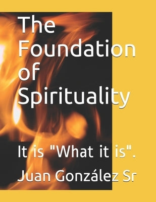 The Foundation of Spirituality: It is What it is. by González, Juan, Sr.