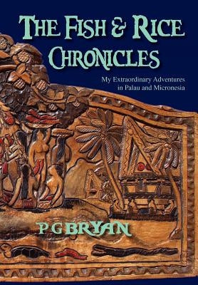 The Fish and Rice Chronicles: My Extraordinary Adventures in Palau and Micronesia by Bryan, Pg