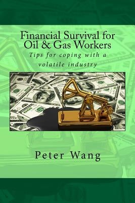 Financial Survival for Oil & Gas Workers: Tips for coping with a volatile industry by Wang, Peter