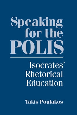 Speaking for the Polis: Isocrates' Rhetorical Education by Poulakos, Takis