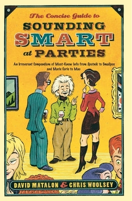 The Concise Guide to Sounding Smart at Parties: An Irreverent Compendium of Must-Know Info from Sputnik to Smallpox and Marie Curie to Mao by Matalon, David