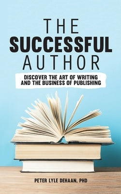 The Successful Author: Discover the Art of Writing and the Business of Publishing by DeHaan, Peter Lyle