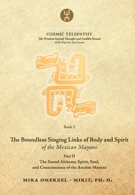 The Boundless Singing Links of Body and Spirit of the Mexican Mayans - Part II: The Sound Alchemy, Spirit, Soul, and Consciousness of the Ancient Maya by Lujic, Andra