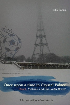 Once upon a time in Crystal Palace, Heart, football and life under Brexit: a fiction told by a Greek Aussie: Brexit fiction by Cotsis, Billy