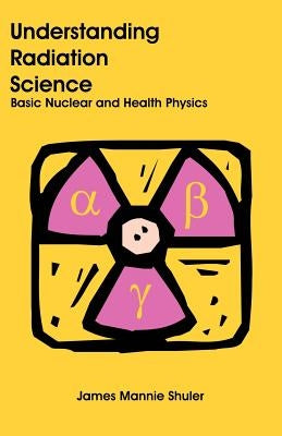 Understanding Radiation Science: Basic Nuclear and Health Physics by Shuler, James Mannie
