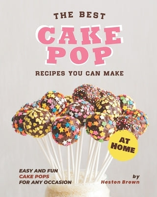 The Best Cake Pop Recipes You Can Make at Home: Easy and Fun Cake Pops for Any Occasion by Brown, Heston