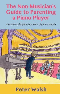 The Non-Musician's Guide to Parenting a Piano Player by Walsh, Peter