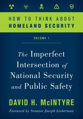How to Think about Homeland Security: The Imperfect Intersection of National Security and Public Safety, Volume 1 by McIntyre, David H.