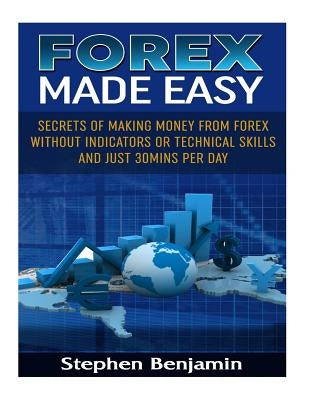 Forex Made Easy: Secrets Of Making Money From Forex Without Indicators Or Technical Skills and Just 30mins per day by Benjamin, Stephen