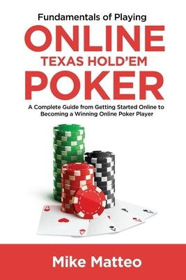 Fundamentals of Playing Online Texas Hold'em Poker: A Complete Guide from Getting Started Online to Becoming a Winning Online Poker Player by Matteo, Mike
