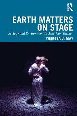 Earth Matters on Stage: Ecology and Environment in American Theater by May, Theresa J.