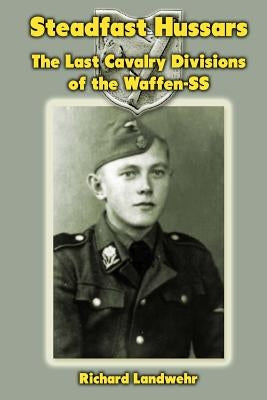Steadfast Hussars: The Last Cavalry Divisions of the Waffen-SS by Landwehr Jr, Richard W.
