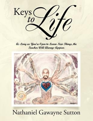 Keys to Life: As Long as You'Re Open to Learn New Things, the Teacher Will Always Appear by Sutton, Nathaniel Gawayne
