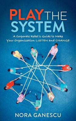 Play the System: A Corporate Rebel's Guide to Make Your Organization Listen and Change by Ganescu, Nora
