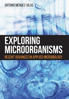 Exploring Microorganisms: Recent Advances in Applied Microbiology by Mendez-Vilas, Antonio