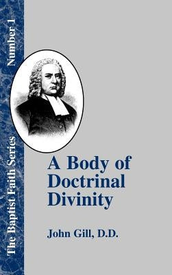 A Body of Doctrinal Divinity: Or a System of Evangelical Truths, Deduced from the Sacred Scriptures. by Gill, John